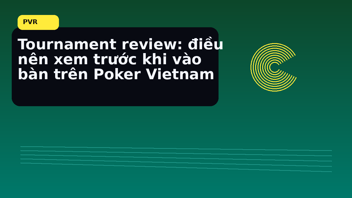 Tournament review cho người chơi Việt: nhịp đọc phù hợp cho cuối tuần 7