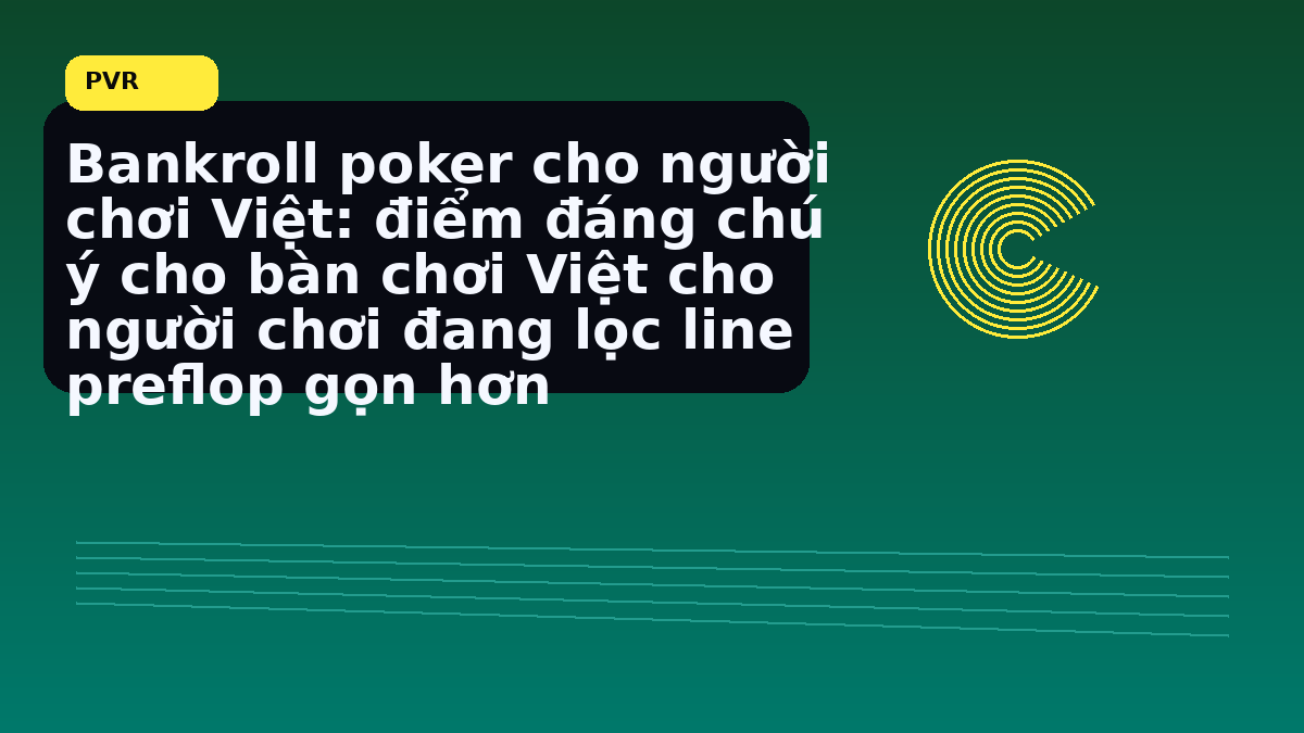 Bankroll poker Việt: cách giữ kỷ luật vốn trước một phiên dài 14