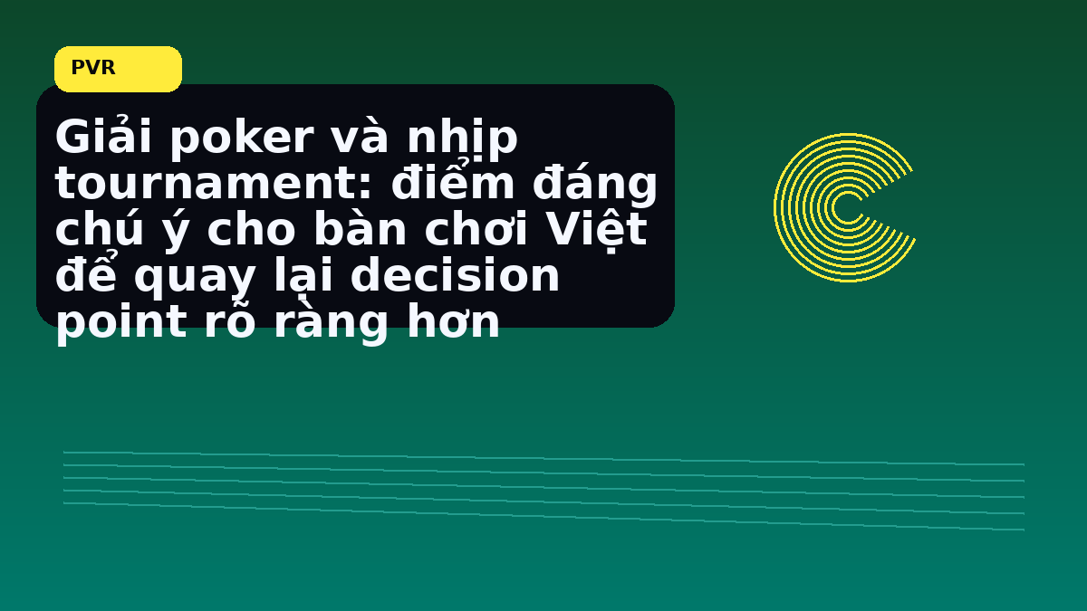 Điểm nên nhìn khi final table bước vào pha căng hơn khi cần chốt quyết định nhanh